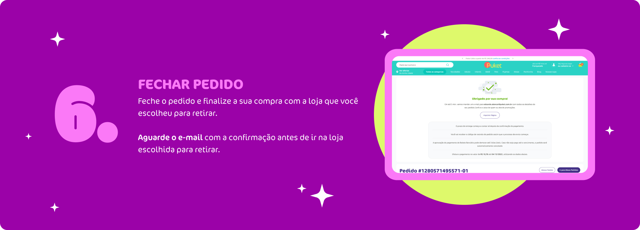 Fechar Pedido! Agora que você escolheu sua loja, finalize sua compra e aguarde o e-mail de confirmação. Assim que recebê-lo, é só ir à loja para retirar seus produtos!